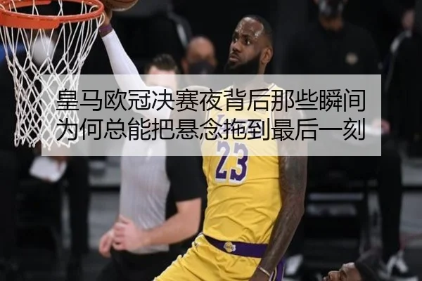 皇马欧冠决赛夜背后那些瞬间 为何总能把悬念拖到最后一刻（wanmeizhenren）